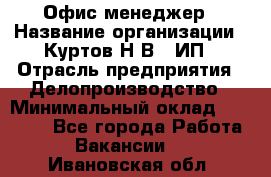 Офис-менеджер › Название организации ­ Куртов Н.В., ИП › Отрасль предприятия ­ Делопроизводство › Минимальный оклад ­ 25 000 - Все города Работа » Вакансии   . Ивановская обл.